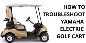 Yamaha Electric Golf Cart Troubleshooting Guide 2023