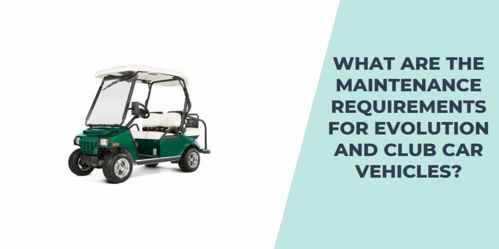 What Are the Maintenance Requirements for Evolution and Club Car Vehicles